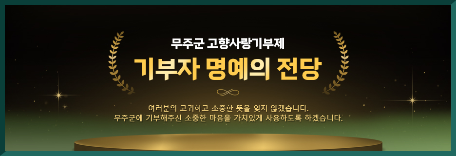 무주군 고향살아기부제 기부자 명예의 전당 여러분의 고귀하고 소중한 뜻을 잊지 않겠습니다. 무주군에 기부해주신 소중한 마음을 가치있게 사용하도록 하겠습니다.