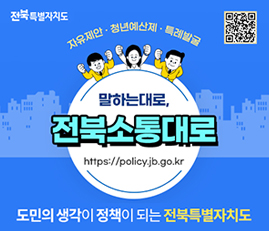 전북특별자치도
자유제안, 청년예산제,특례발굴
말하는대로, 전북소통대로
https://policy.jb.go.kr
도민의 생각이 정책이 되는 전북특별자치도
(링크 QR코드 있음)
