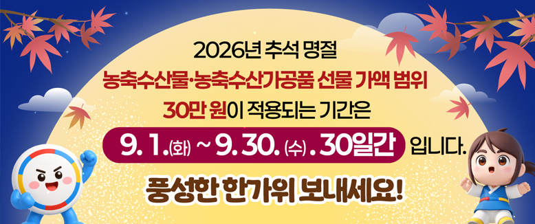 2026년 추석명절 농축수산물,농축수산가공품 선물 가액 범위 30만원이 적용되는 기간은 
9.1(화)~9.30(수) 30일간 입니다.
풍성한 한가위 보내세요.