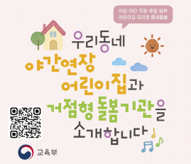 아침·야간·주말·휴일·방학
어린이집·유치원 틈새돌봄
우리동네 야간연장 어린이집과 거점형 돌봄기관을 소개합니다
교육부