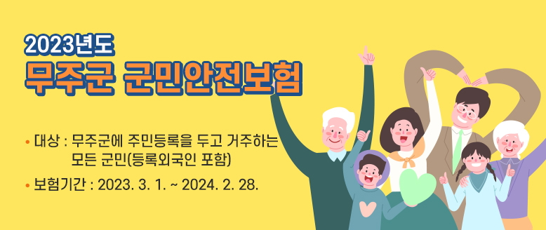2023년도 무주군 군민안전보험
대상 : 무주군에 주민등록을 두고 거주하는 모든 군민(등록외국인 포함)
보험기간 : 2023. 3. 1. ~ 2024. 2. 28.