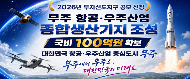 무주 항공,우주산업 종합생산기지 조성
국비100억원 확보
대한민국 항공,우주산업 중심도시 무주
무주에서 우주로, 대한민국의 미래로