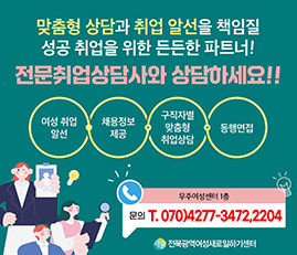 맞춤형 상담과 취업 알선을 책임질 성공 취업을 위한 든든한 파트너!
전문쉬업상담사와 상담하세요!!
여성 취업 알선, 채용정보 제공, 구직자별 맞춤형 취업상담, 동행면접
무주여성센터 1층 문의T.070)4277-3472,2204
전북광역여성새로일하기센터