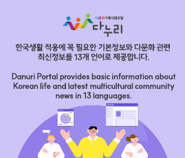 다문화가족지원포털
다누리
한국생활 적응에 꼭 필요한 기본정보와 다문화 관련 최신정보를 13개 언어로 제공합니다.
Danuri Portal provides basic information about Korean life and latest multicultural community news in 13 languages.