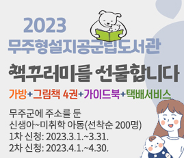 2023 무주형설지공군립도서관
책꾸러미를 선물 합니다
가방+그림책4권+가이드북+택배서비스
무주군에 주소를 둔
신생아~미취학 아동(선착순 200명)
1차 신청: 2023.3.1.~3.31.
2차 신청: 2023.4.1.~4.30.