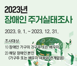 2023년 장애인 주거실태조사
2023.9.1.~2023.12.31.
조사대상
1) 장애인 가구의 가구주 또는 배우자
2) 해당 장애인 본인
    (가구주 또는 배우자 여부와 관계없음)