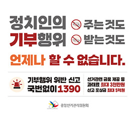 정치인의 기부행위
주는것도 받는것도
언제나 할 수 없습니다.
기부행위 위반 신고
국번없이1390
선거관련 금품 제공 등
과태료 최대 3천만원
신고 포상금 최대 5억원